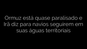 ​Ormuz está quase paralisado e Irã diz para navios seguirem em suas águas territoriais 